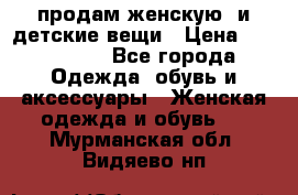 продам женскую  и детские вещи › Цена ­ 100-5000 - Все города Одежда, обувь и аксессуары » Женская одежда и обувь   . Мурманская обл.,Видяево нп